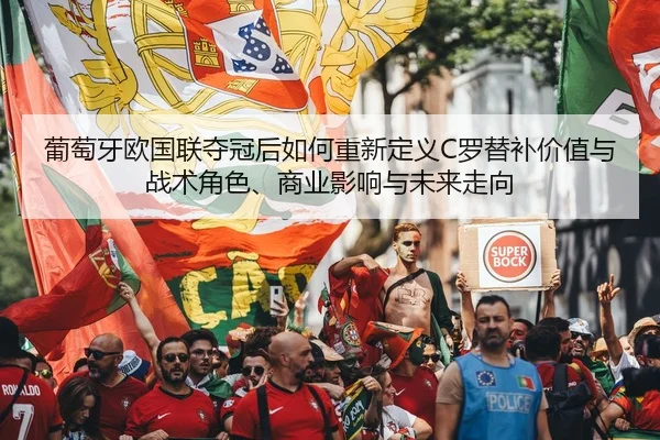 葡萄牙欧国联夺冠后如何重新定义C罗替补价值与战术角色、商业影响与未来走向