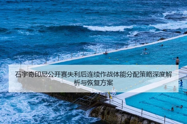 石宇奇印尼公开赛失利后连续作战体能分配策略深度解析与恢复方案